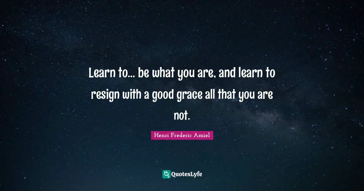 Learn to... be what you are, and learn to resign with a good grace all that you are not.