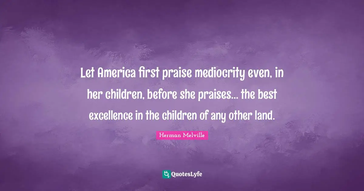 Let America first praise mediocrity even, in her children, before she praises... the best excellence in the children of any other land.
