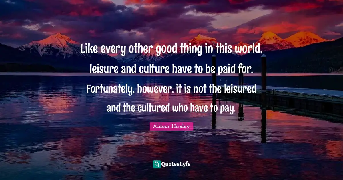 Like every other good thing in this world, leisure and culture have to be paid for. Fortunately, however, it is not the leisured and the cultured who have to pay.