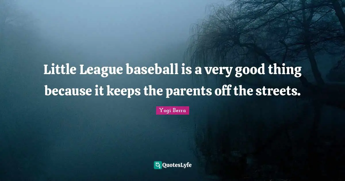 Yogi Berra Quotes: "Little League baseball is a very good thing because it keeps the parents off the streets."