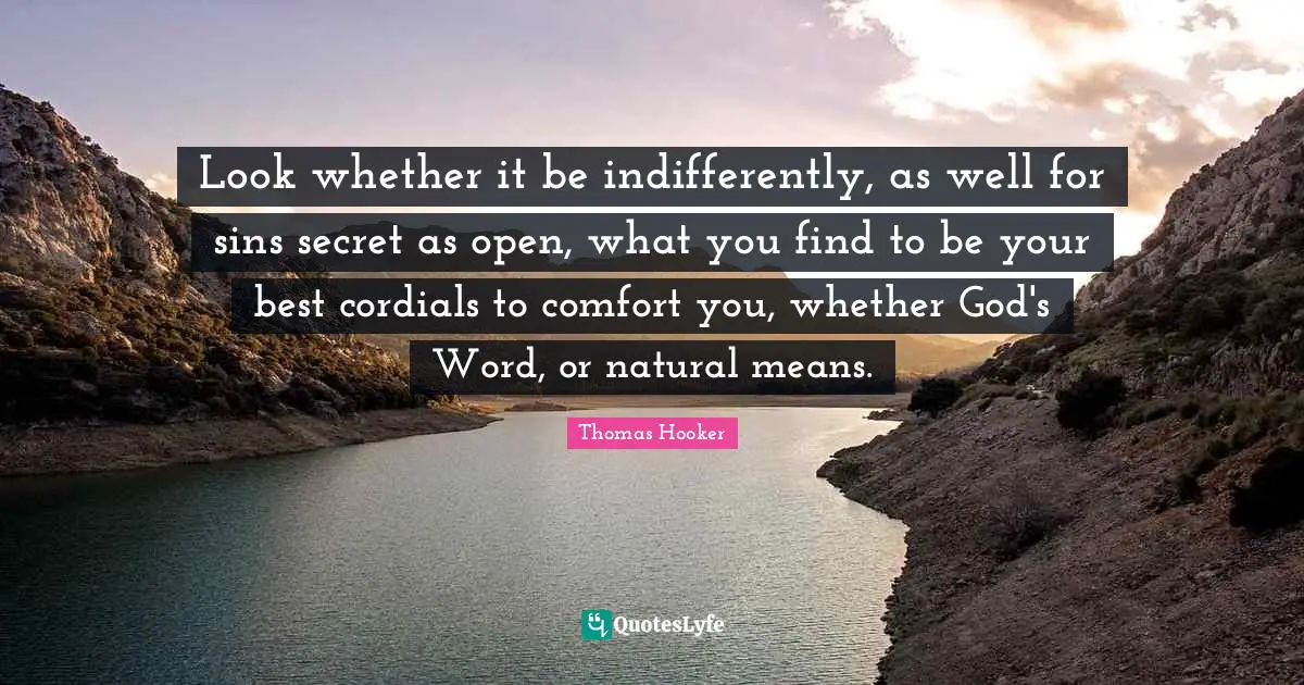 Look whether it be indifferently, as well for sins secret as open, what you find to be your best cordials to comfort you, whether God's Word, or natural means.