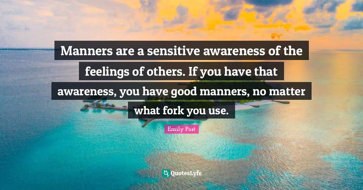 Manners are a sensitive awareness of the feelings of others. If you have that awareness, you have good manners, no matter what fork you use.