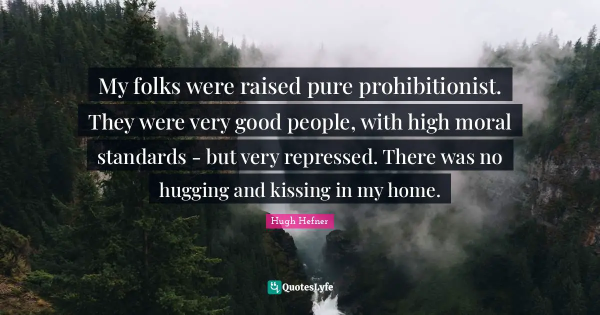 My folks were raised pure prohibitionist. They were very good people, with high moral standards - but very repressed. There was no hugging and kissing in my home.