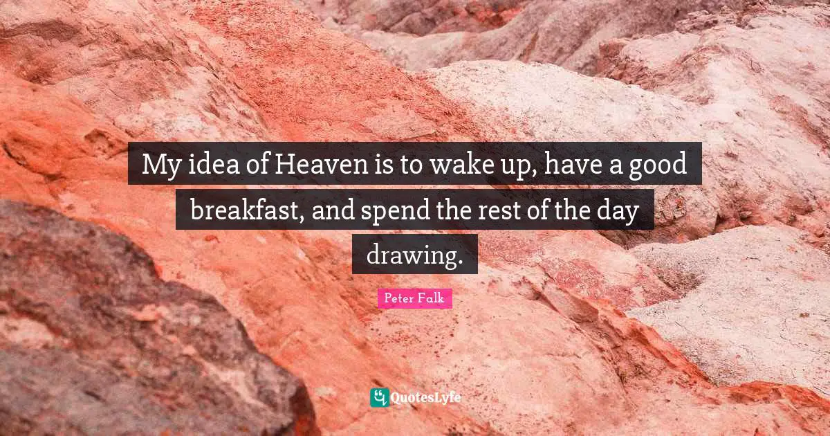 My idea of Heaven is to wake up, have a good breakfast, and spend the rest of the day drawing.