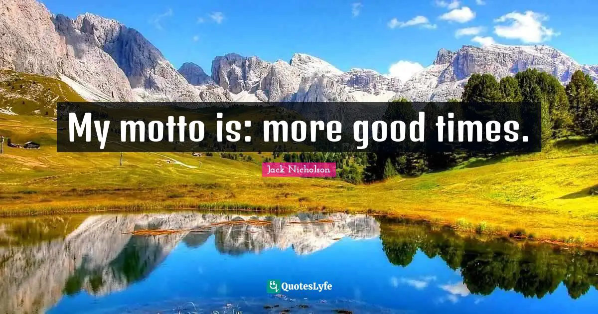 My motto is: more good times.