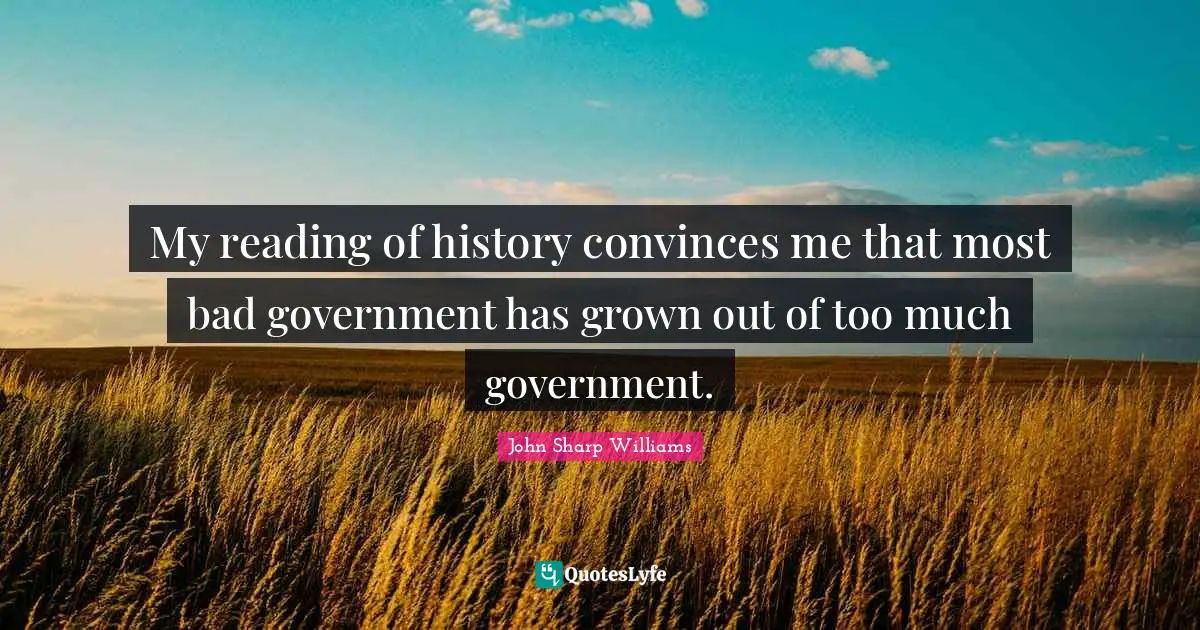 My reading of history convinces me that most bad government has grown out of too much government.