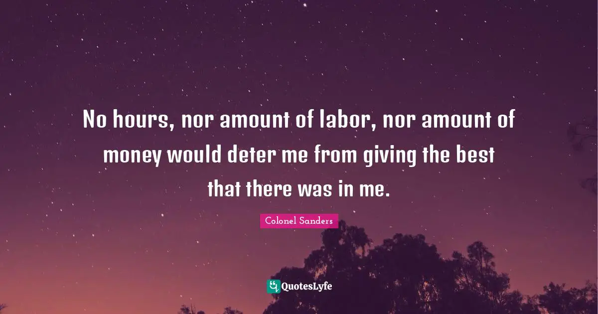 Colonel Sanders Quotes: "No hours, nor amount of labor, nor amount of money would deter me from giving the best that there was in me."