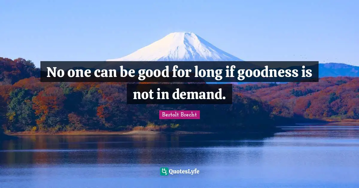 No one can be good for long if goodness is not in demand.