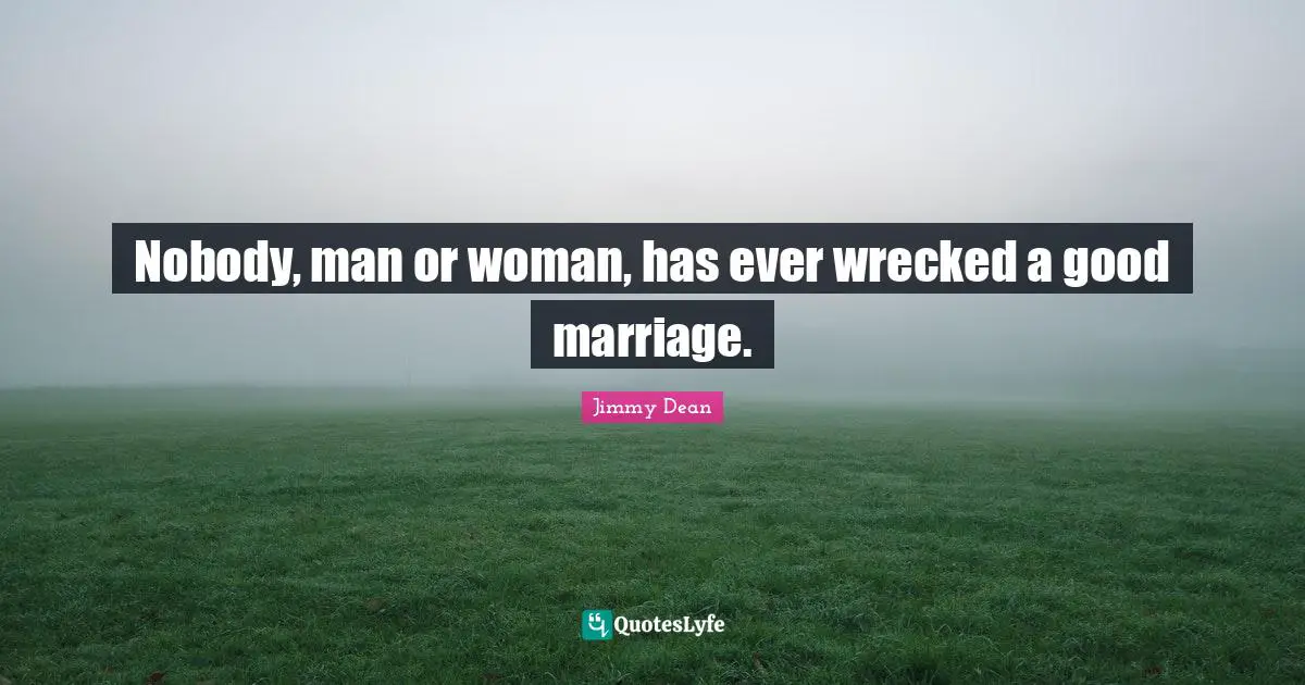 Nobody, man or woman, has ever wrecked a good marriage.