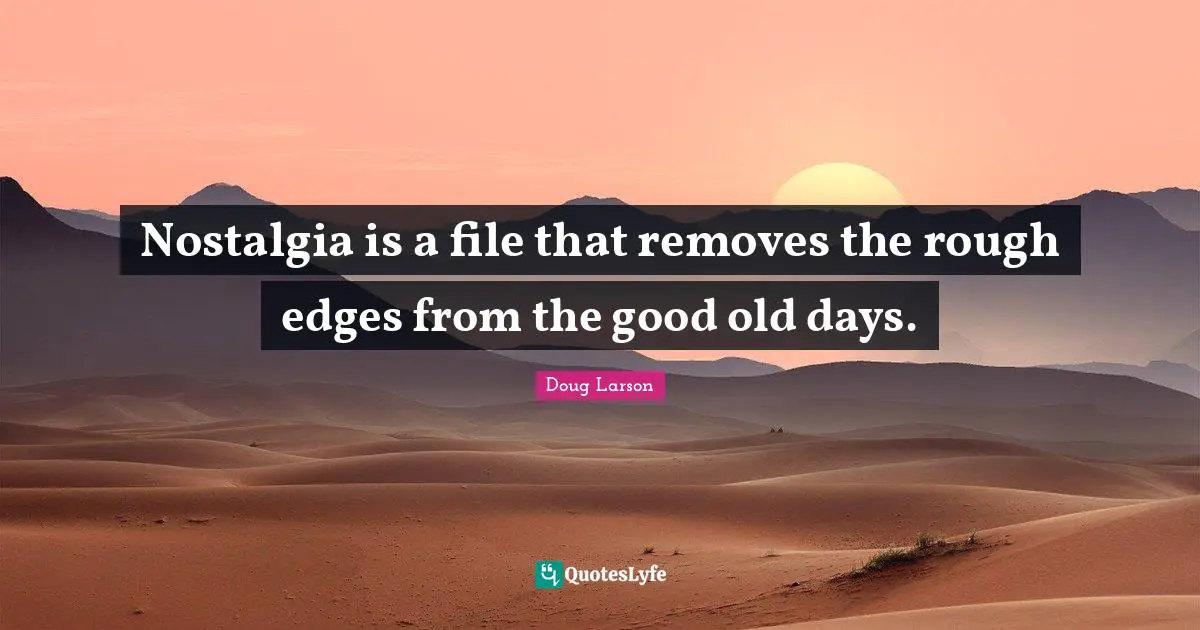 Old Days Quotes: "Nostalgia is a file that removes the rough edges from the good old days."