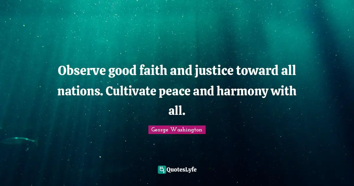 George Washington Quotes: "Observe good faith and justice toward all nations. Cultivate peace and harmony with all."