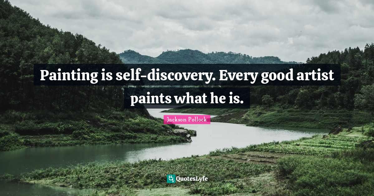 Painting is selfdiscovery. Every good artist paints what he is