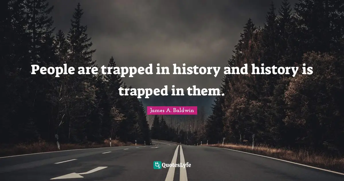 People are trapped in history and history is trapped in them.