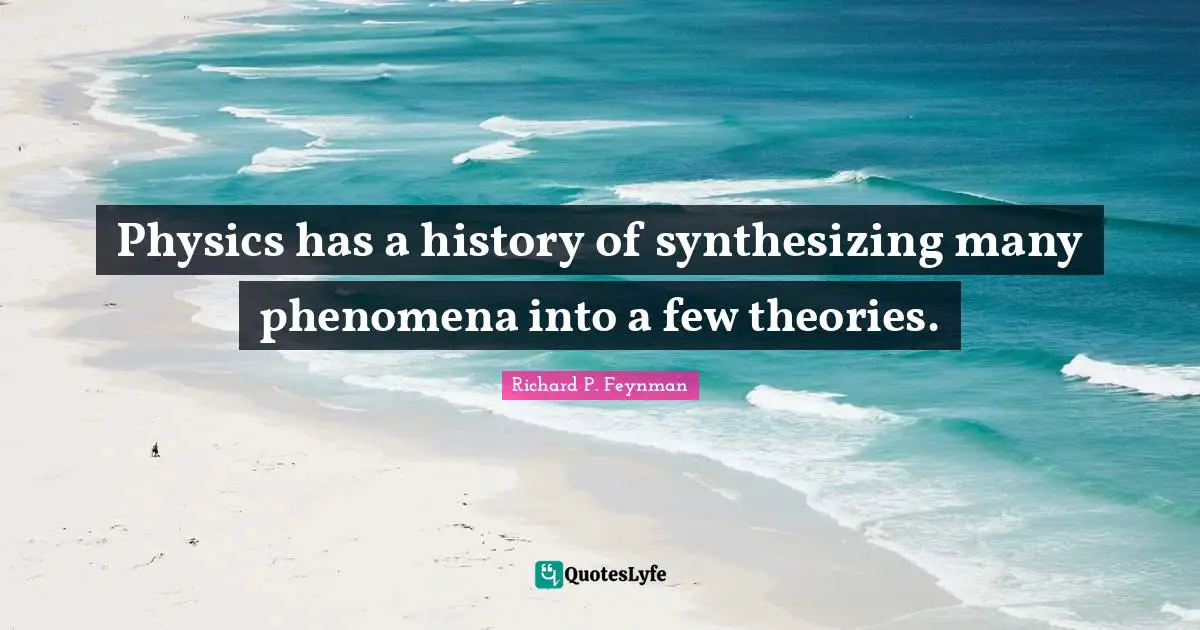 Richard P. Feynman Quotes: Physics has a history of synthesizing many phenomena into a few theories.