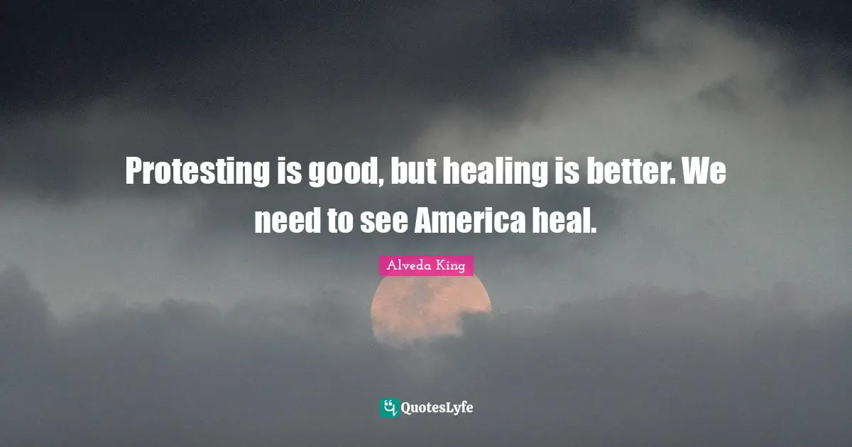 Protesting is good, but healing is better. We need to see America heal.