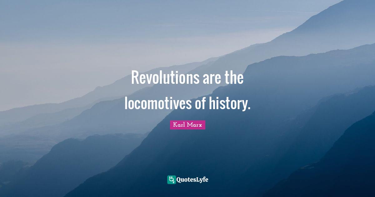 Revolutions are the locomotives of history.