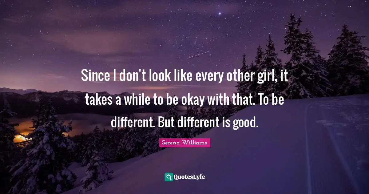 Serena Williams Quotes: "Since I don't look like every other girl, it takes a while to be okay with that. To be different. But different is good."