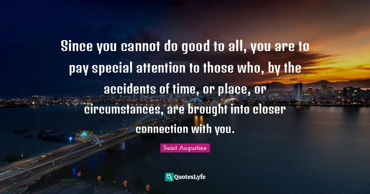Since you cannot do good to all, you are to pay special attention to those who, by the accidents of time, or place, or circumstances, are brought into closer connection with you.