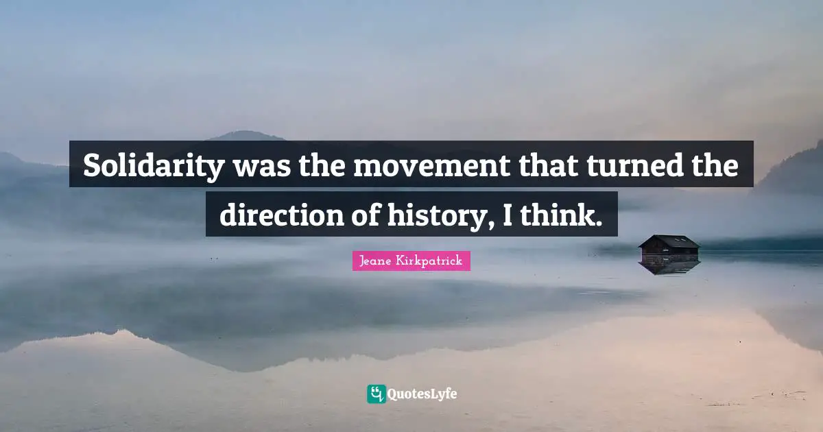 Solidarity was the movement that turned the direction of history, I think.