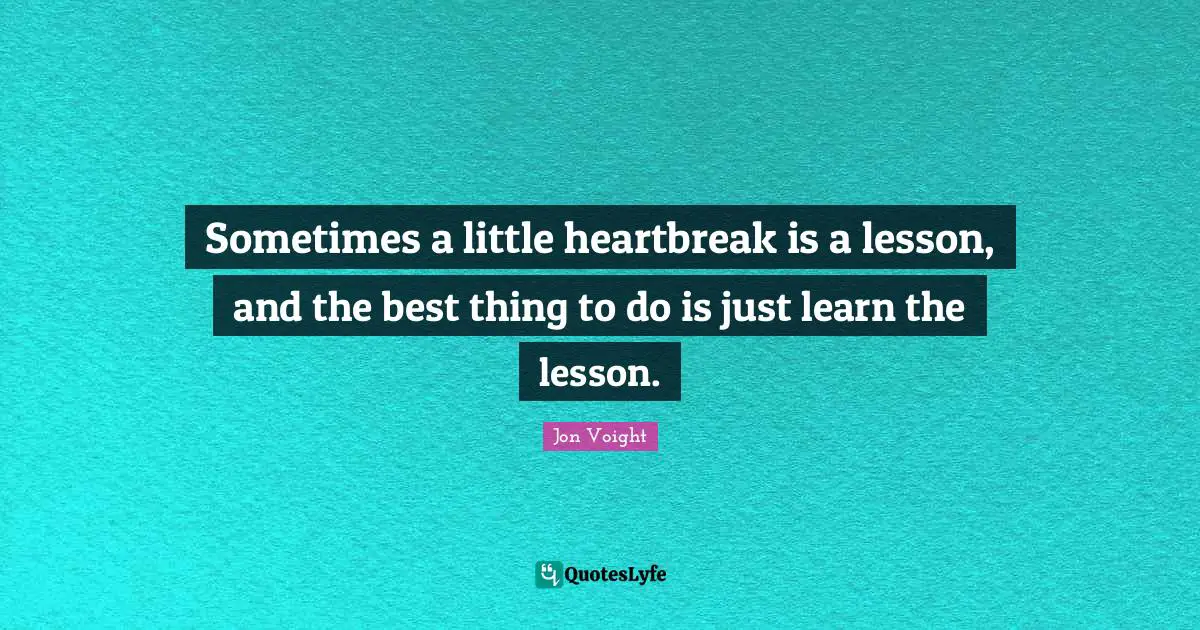 Sometimes a little heartbreak is a lesson, and the best thing to do is just learn the lesson.