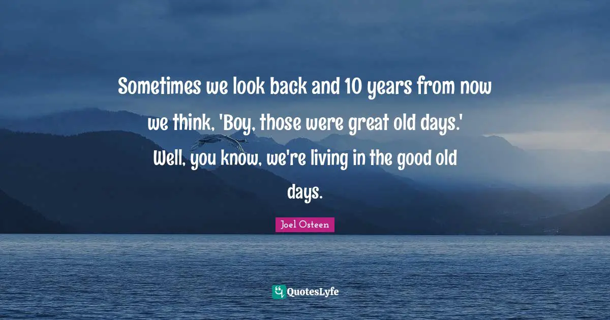 Sometimes we look back and 10 years from now we think, 'Boy, those were great old days.' Well, you know, we're living in the good old days.