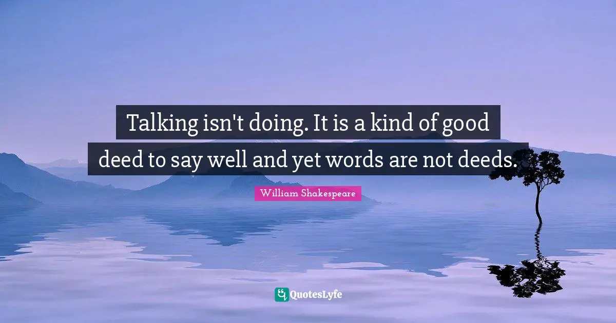 Talking isn't doing. It is a kind of good deed to say well and yet words are not deeds.