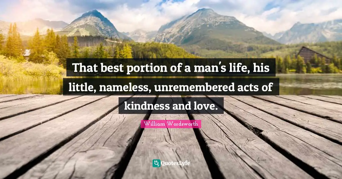 William Wordsworth Quotes: That best portion of a man's life, his little, nameless, unremembered acts of kindness and love.