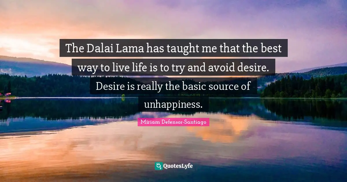 The Dalai Lama has taught me that the best way to live life is to try and avoid desire. Desire is really the basic source of unhappiness.