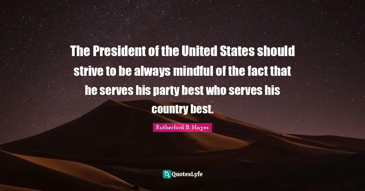 The President of the United States should strive to be always mindful of the fact that he serves his party best who serves his country best.