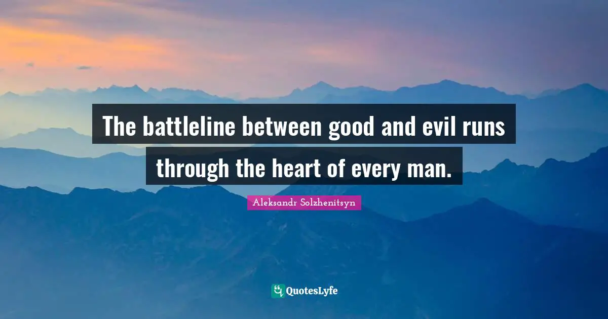 The battleline between good and evil runs through the heart of every man.