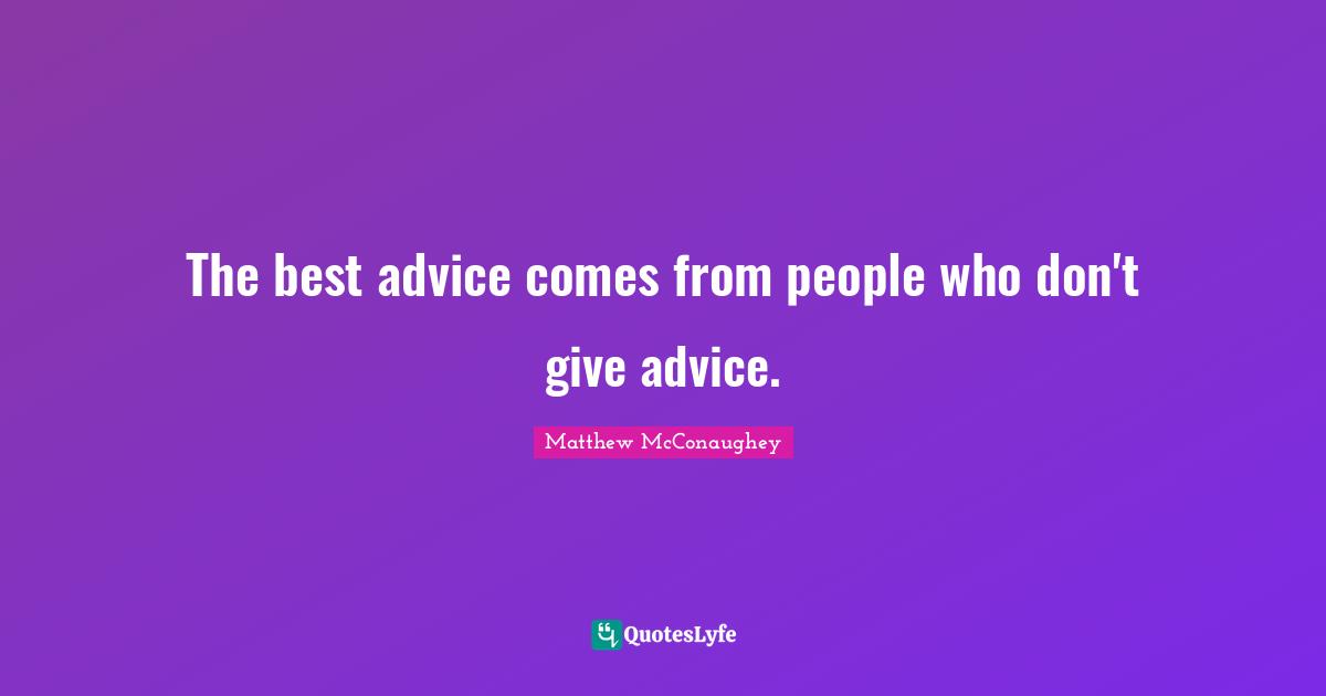 The best advice comes from people who don't give advice.