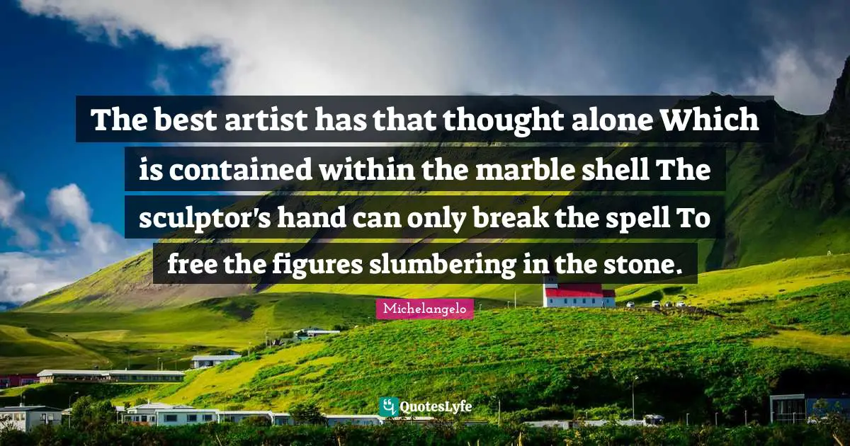 The best artist has that thought alone Which is contained within the marble shell The sculptor's hand can only break the spell To free the figures slumbering in the stone.