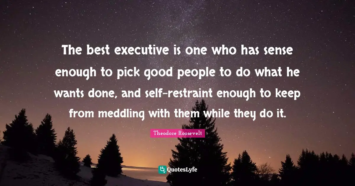 Good People Quotes: "The best executive is one who has sense enough to pick good people to do what he wants done, and self-restraint enough to keep from meddling with them while they do it."