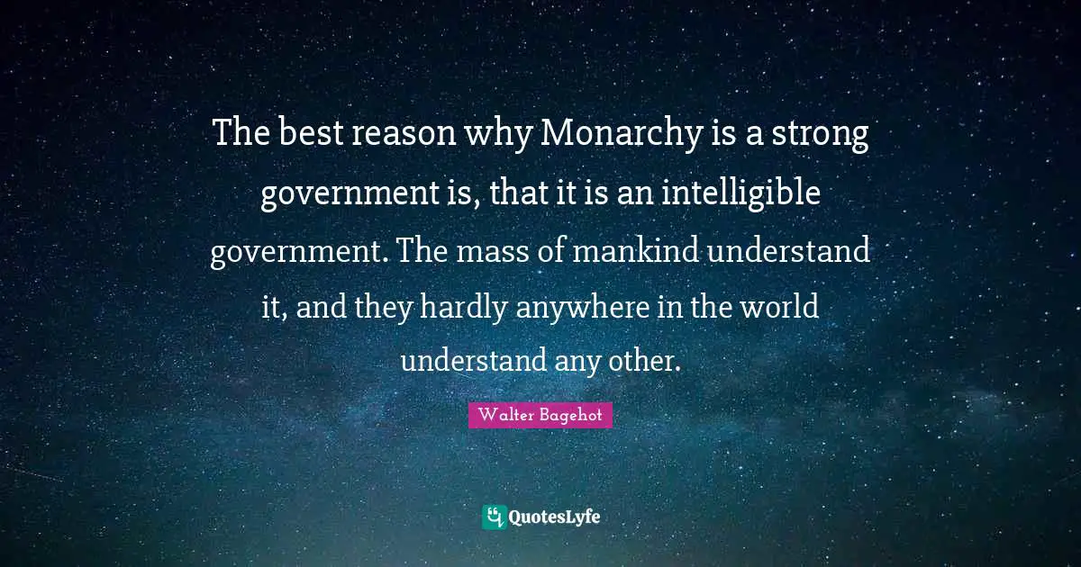 Walter Bagehot Quotes: "The best reason why Monarchy is a strong government is, that it is an intelligible government. The mass of mankind understand it, and they hardly anywhere in the world understand any other."