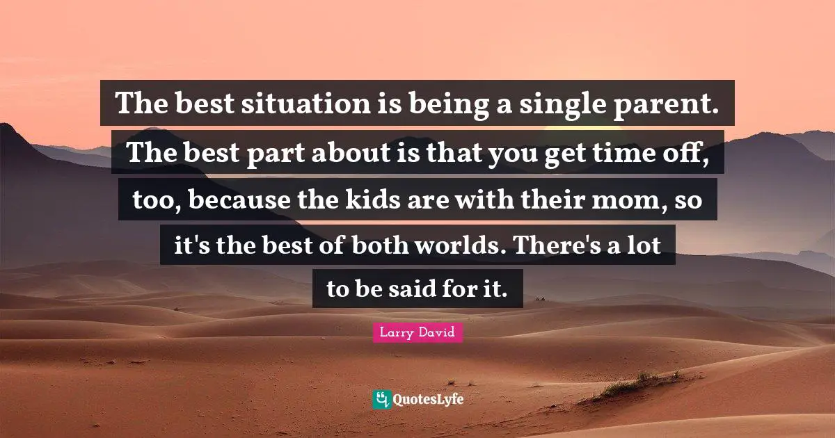 Larry David Quotes: "The best situation is being a single parent. The best part about is that you get time off, too, because the kids are with their mom, so it's the best of both worlds. There's a lot to be said for it."
