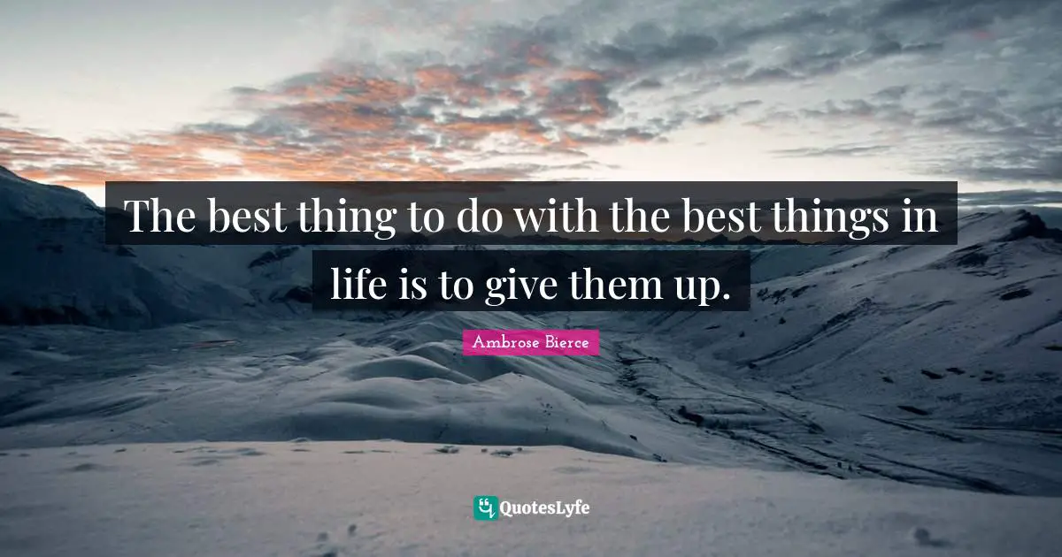 The best thing to do with the best things in life is to give them up.