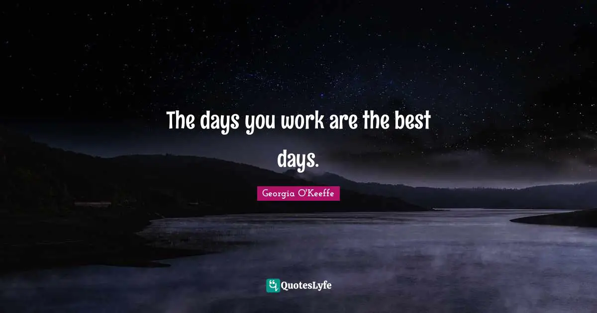 Georgia O'Keeffe Quotes: "The days you work are the best days."