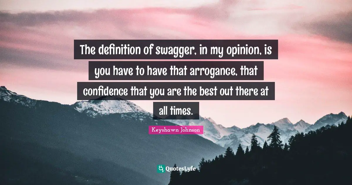 The definition of swagger, in my opinion, is you have to have that arrogance, that confidence that you are the best out there at all times.