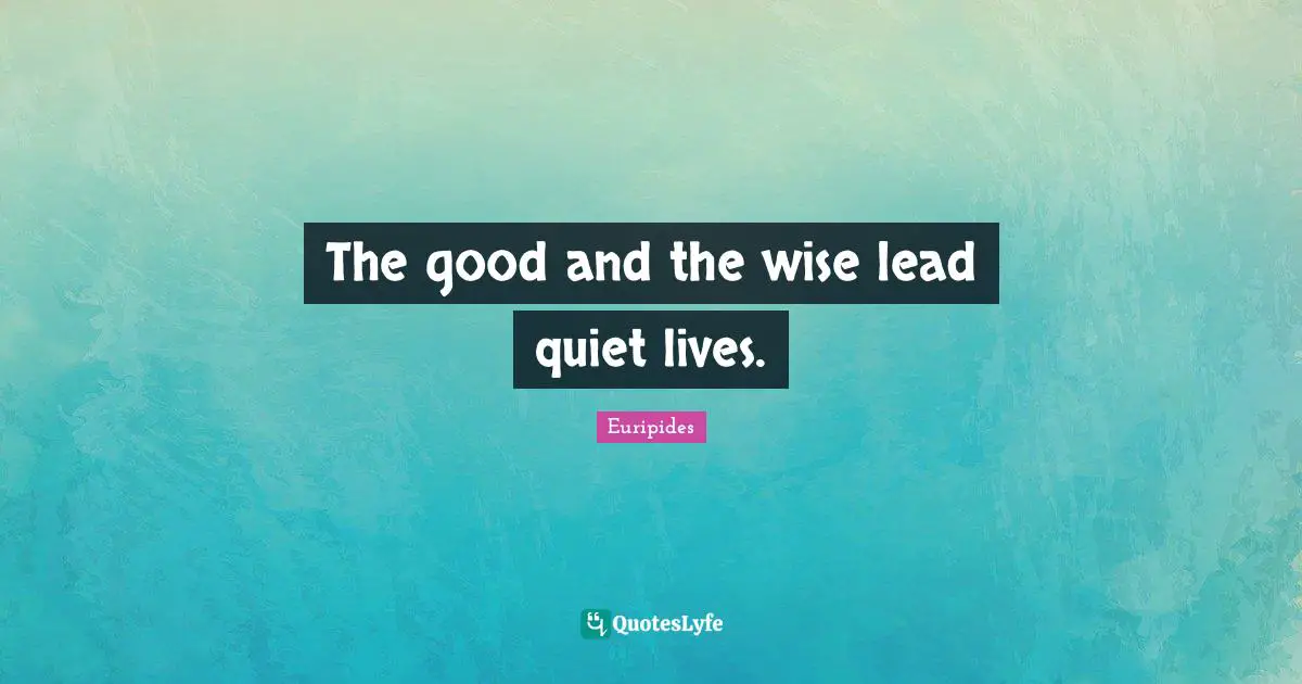 Euripides Quotes: "The good and the wise lead quiet lives."