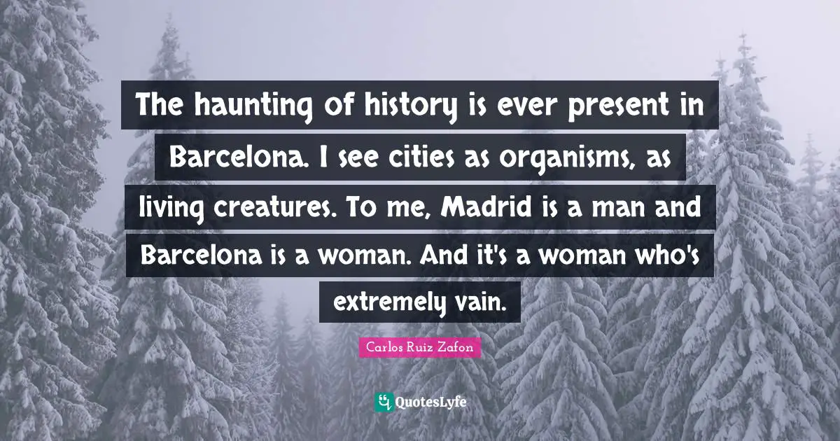 The haunting of history is ever present in Barcelona. I see cities as organisms, as living creatures. To me, Madrid is a man and Barcelona is a woman. And it's a woman who's extremely vain.