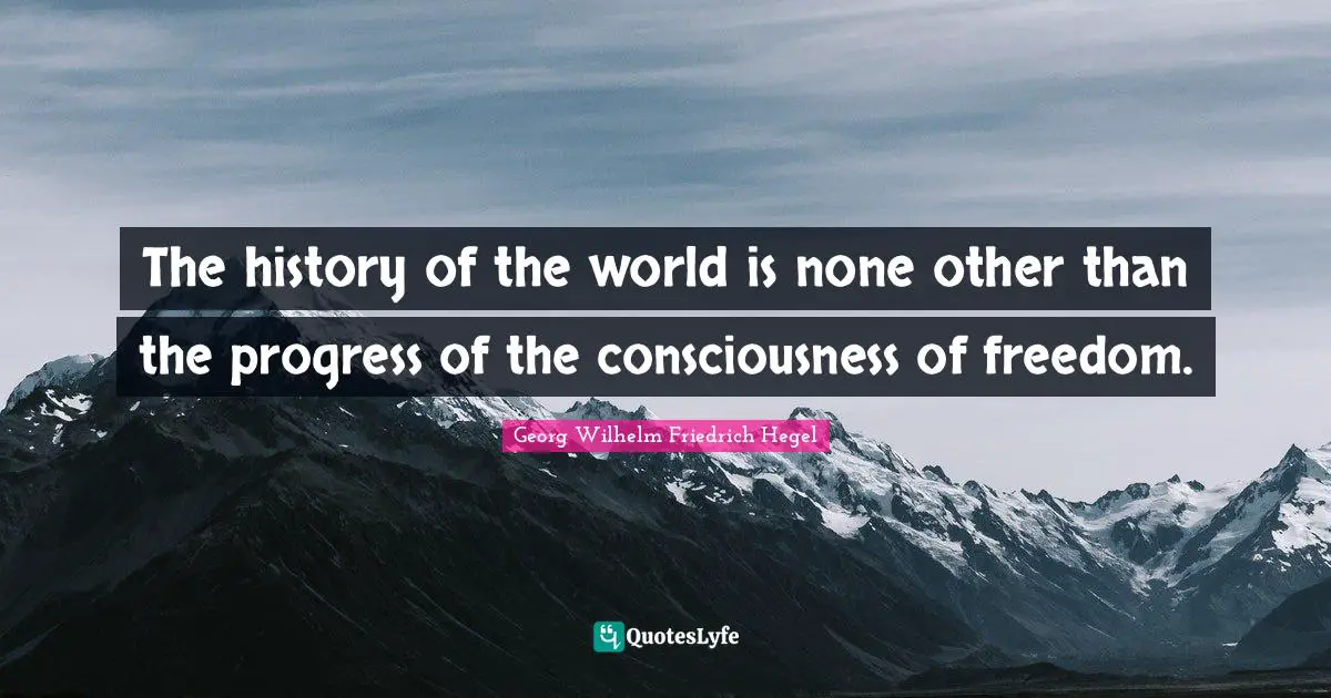 The history of the world is none other than the progress of the consciousness of freedom.