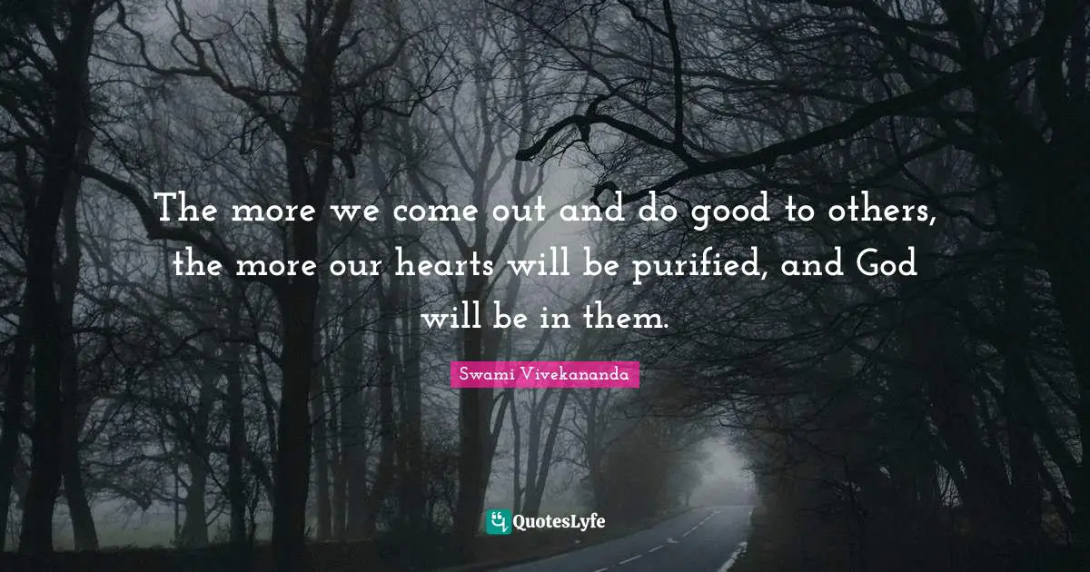 The more we come out and do good to others, the more our hearts will be purified, and God will be in them.