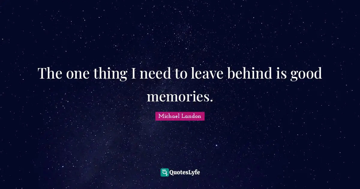The one thing I need to leave behind is good memories.