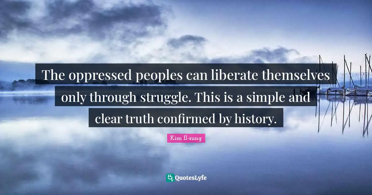 Kim Il-sung Quotes: "The oppressed peoples can liberate themselves only through struggle. This is a simple and clear truth confirmed by history."