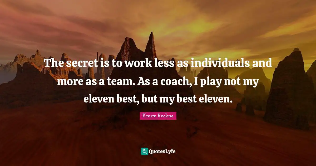 The secret is to work less as individuals and more as a team. As a coach, I play not my eleven best, but my best eleven.