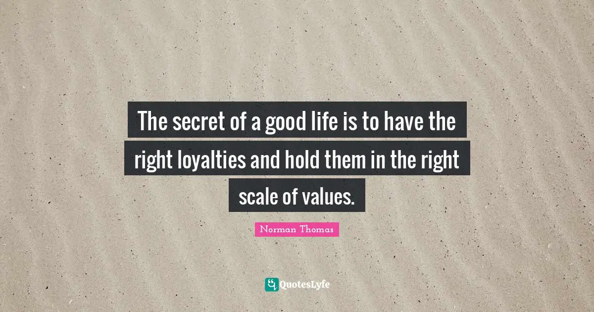 The secret of a good life is to have the right loyalties and hold them in the right scale of values.