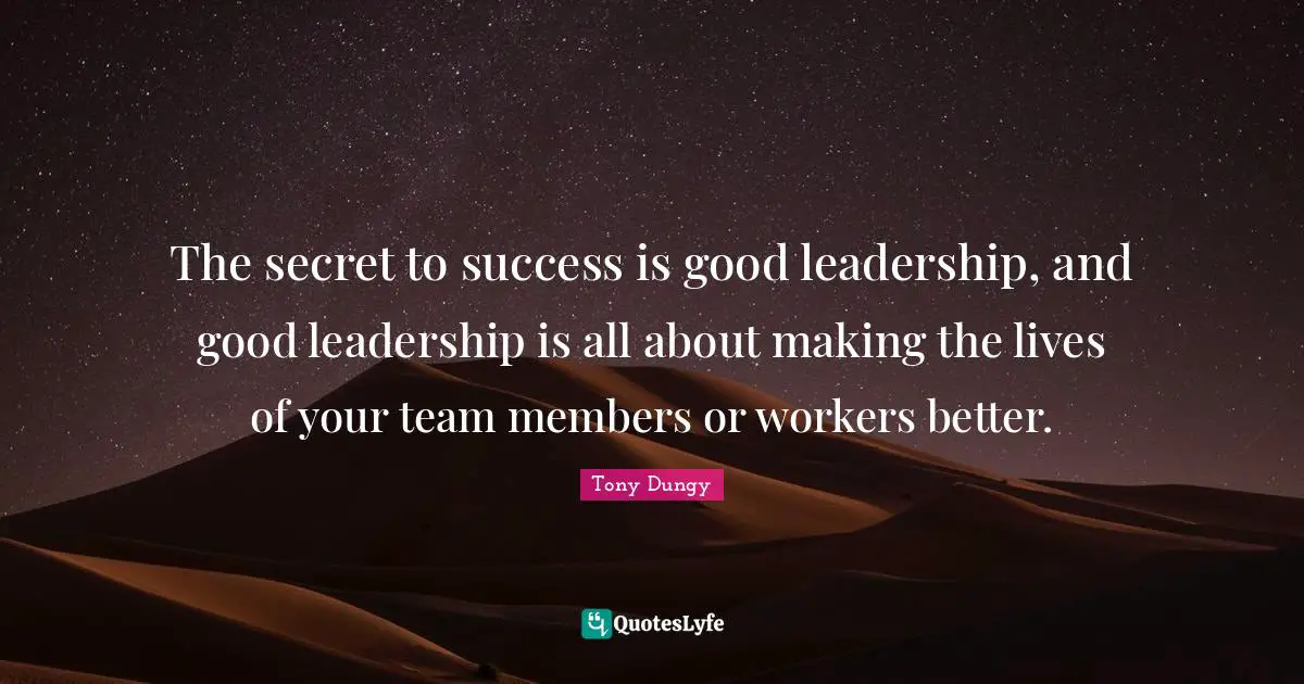 The secret to success is good leadership, and good leadership is all about making the lives of your team members or workers better.