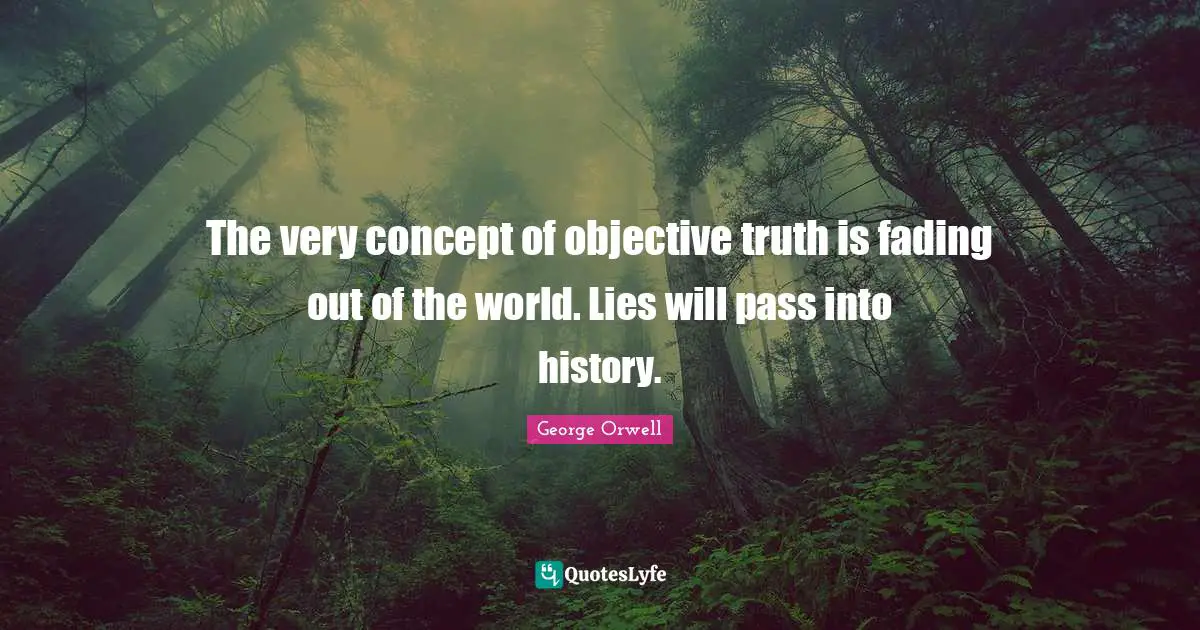 George Orwell Quotes: "The very concept of objective truth is fading out of the world. Lies will pass into history."