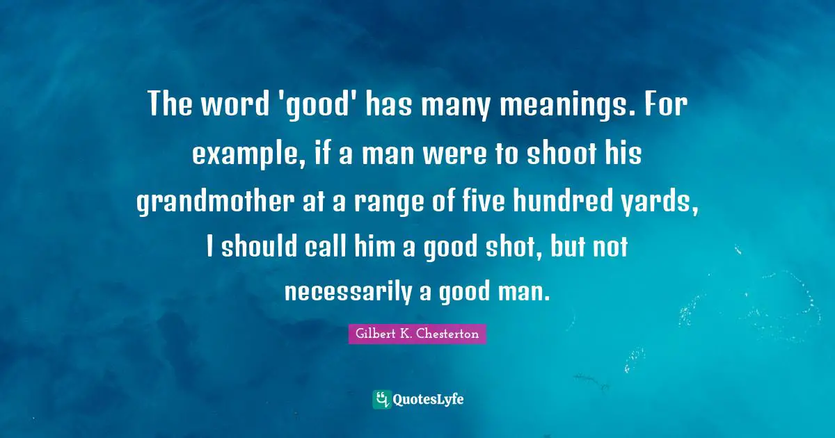 Gilbert K. Chesterton Quotes: The word 'good' has many meanings. For example, if a man were to shoot his grandmother at a range of five hundred yards, I should call him a good shot, but not necessarily a good man.