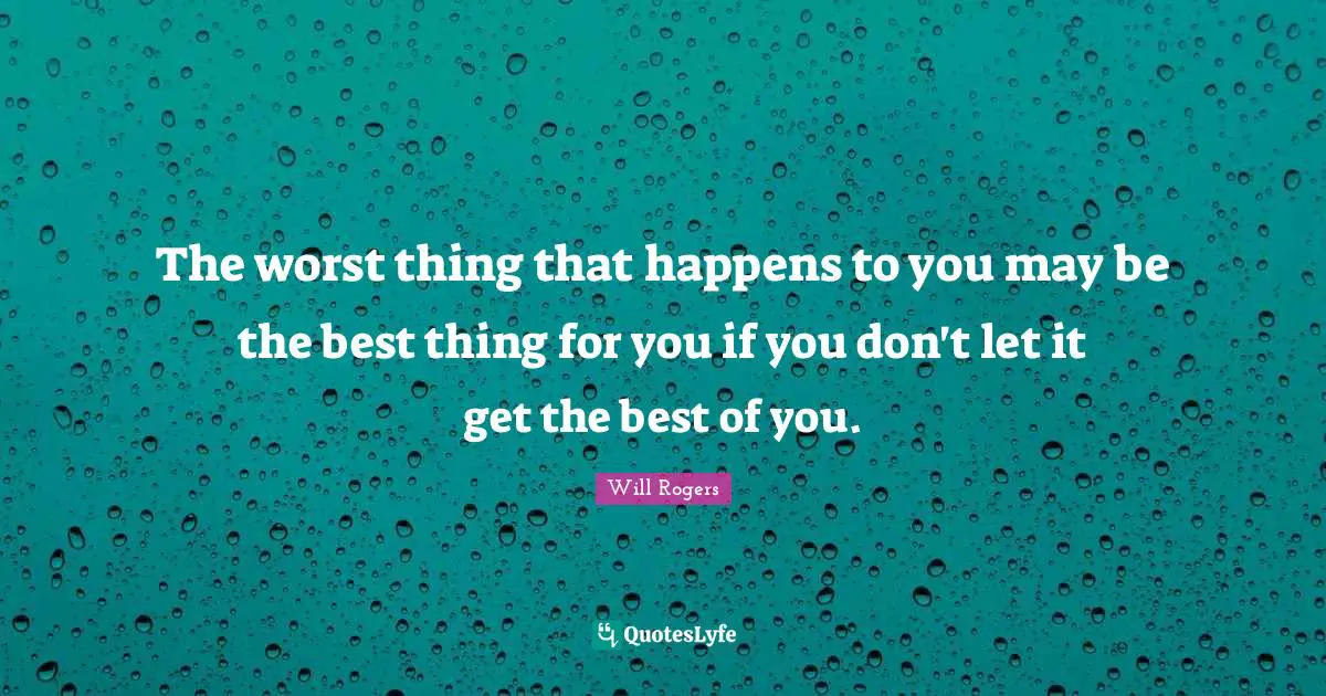 The worst thing that happens to you may be the best thing for you if you don't let it get the best of you.